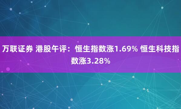 万联证券 港股午评：恒生指数涨1.69% 恒生科技指数涨3.28%