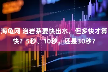 海龟网 泡岩茶要快出水，但多快才算快？5秒、10秒，还是30秒？