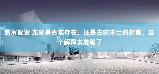 易富配资 龙脉是真实存在，还是古时术士的胡言，这个解释太准确了