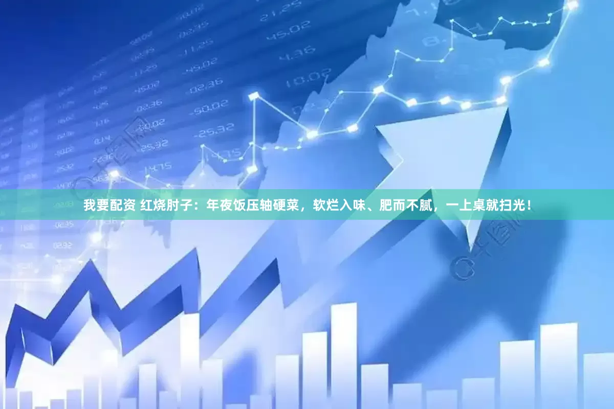 我要配资 红烧肘子：年夜饭压轴硬菜，软烂入味、肥而不腻，一上桌就扫光！