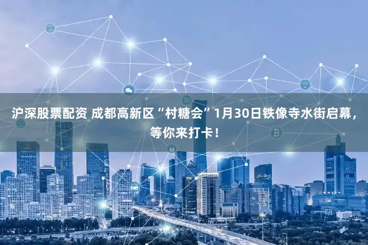 沪深股票配资 成都高新区“村糖会”1月30日铁像寺水街启幕，等你来打卡！