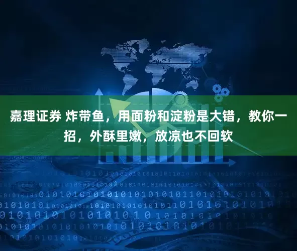 嘉理证券 炸带鱼，用面粉和淀粉是大错，教你一招，外酥里嫩，放凉也不回软
