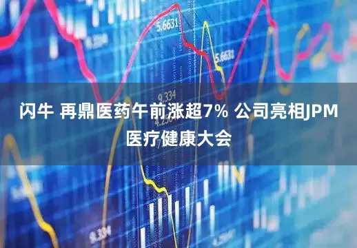 闪牛 再鼎医药午前涨超7% 公司亮相JPM医疗健康大会