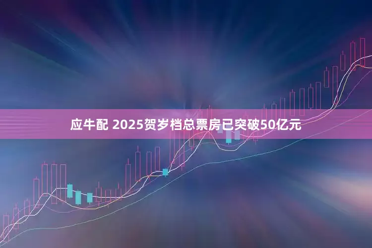 应牛配 2025贺岁档总票房已突破50亿元