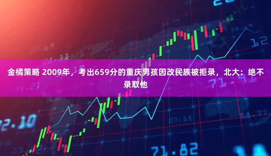 金橘策略 2009年，考出659分的重庆男孩因改民族被拒录，北大：绝不录取他