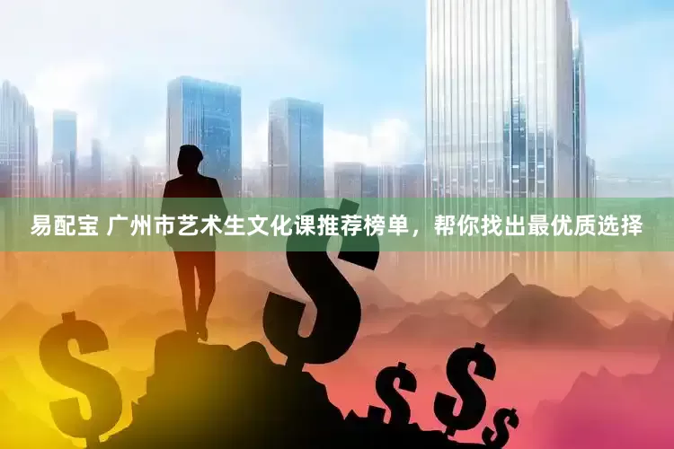 易配宝 广州市艺术生文化课推荐榜单，帮你找出最优质选择