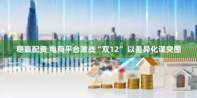 稳赢配资 电商平台激战“双12” 以差异化谋突围