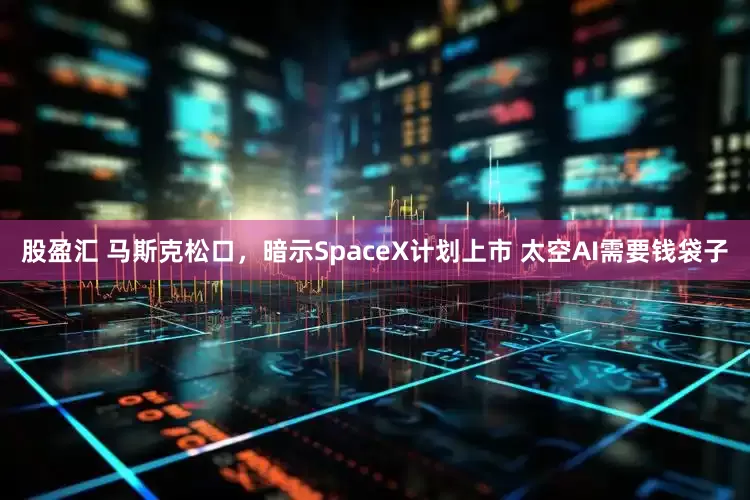 股盈汇 马斯克松口，暗示SpaceX计划上市 太空AI需要钱袋子