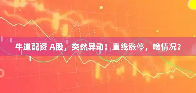 牛道配资 A股，突然异动！直线涨停，啥情况？
