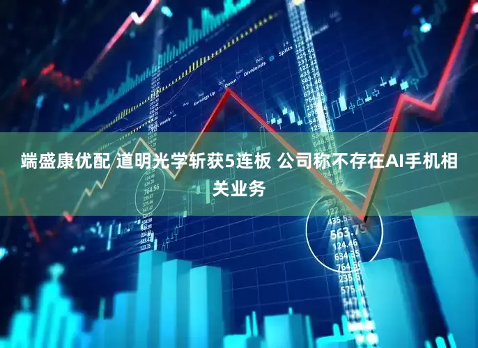 端盛康优配 道明光学斩获5连板 公司称不存在AI手机相关业务