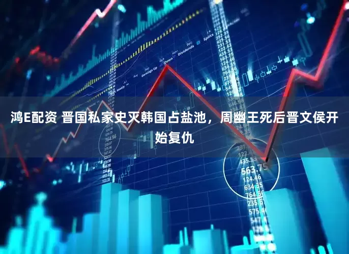 鸿E配资 晋国私家史灭韩国占盐池，周幽王死后晋文侯开始复仇