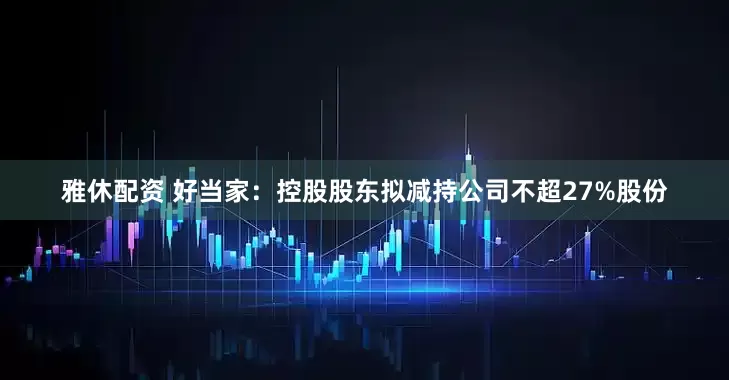 雅休配资 好当家：控股股东拟减持公司不超27%股份