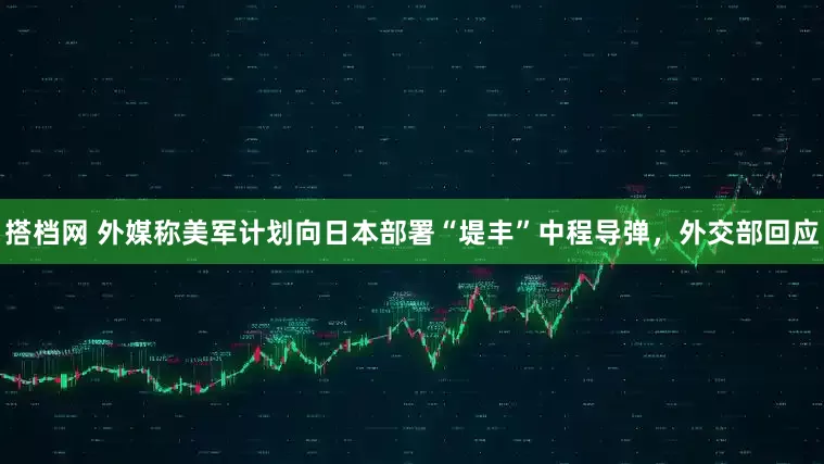 搭档网 外媒称美军计划向日本部署“堤丰”中程导弹，外交部回应