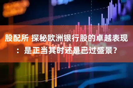 股配所 探秘欧洲银行股的卓越表现：是正当其时还是已过盛景？