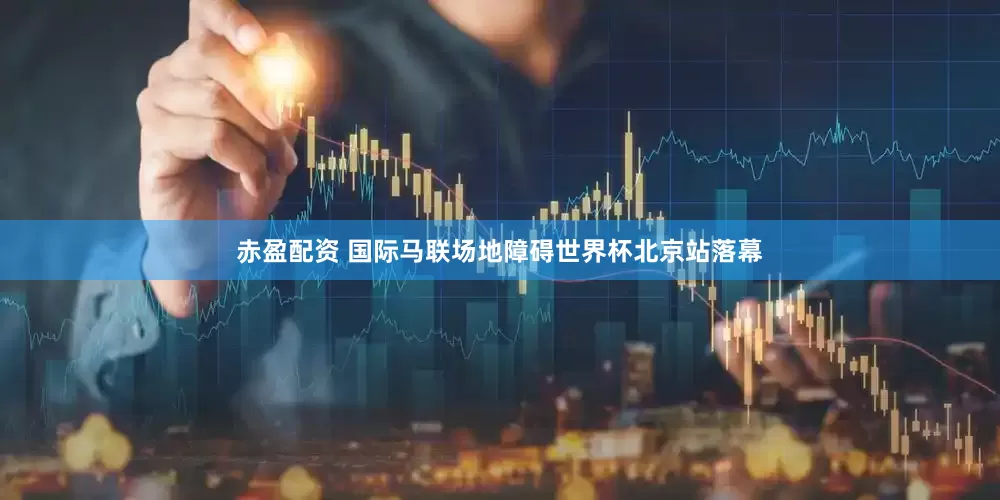 赤盈配资 国际马联场地障碍世界杯北京站落幕